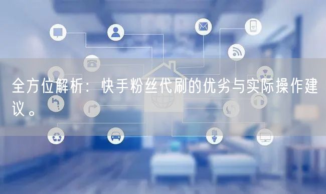 全方位解析:快手粉丝代刷的优劣与实际操作建议。