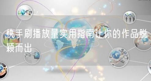 快手刷播放量实用指南让你的作品脱颖而出