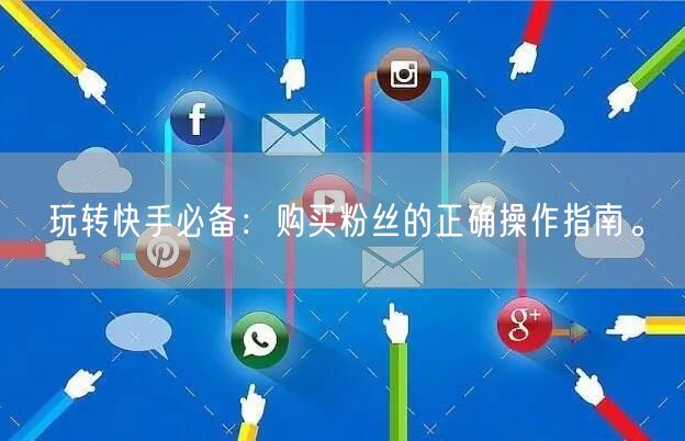 玩转快手必备：购买粉丝的正确操作指南。