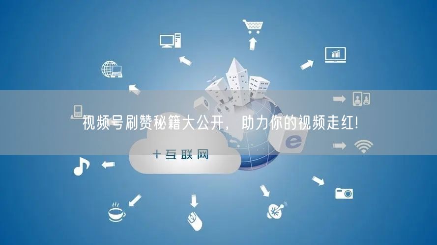 视频号刷赞秘籍大公开,助力你的视频走红!