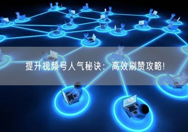 提升视频号人气秘诀:高效刷赞攻略!