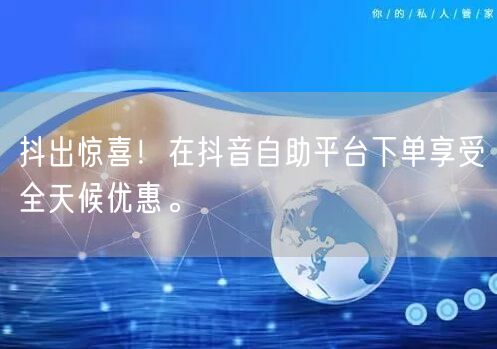抖出惊喜!在抖音自助平台下单享受全天候优惠。