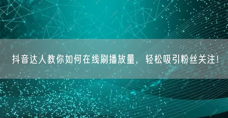 抖音达人教你如何在线刷播放量,轻松吸引粉丝关注!