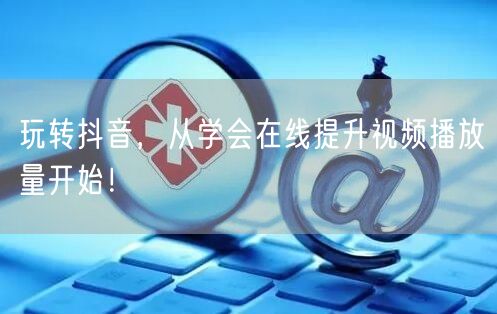 玩转抖音,从学会在线提升视频播放量开始!