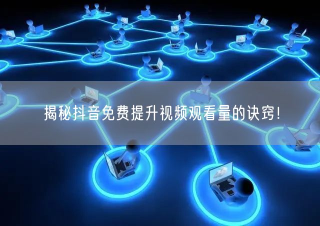 揭秘抖音免费提升视频观看量的诀窍!