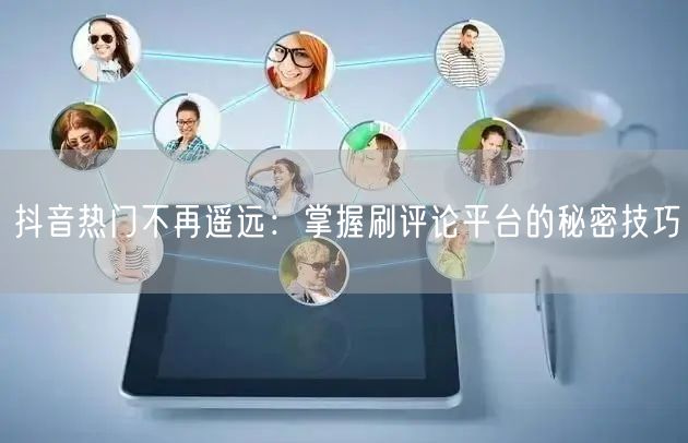 抖音热门不再遥远:掌握刷评论平台的秘密技巧