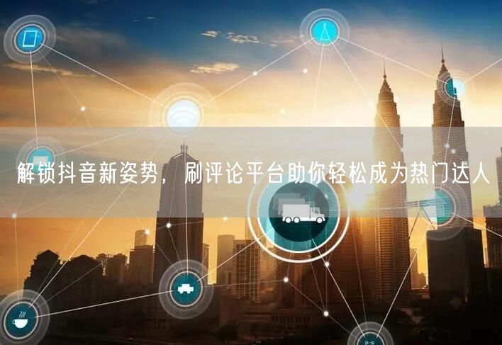 解锁抖音新姿势,刷评论平台助你轻松成为热门达人