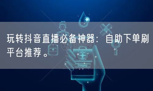 玩转抖音直播必备神器:自助下单刷平台推荐。