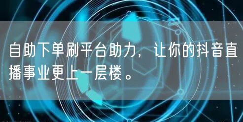 自助下单刷平台助力,让你的抖音直播事业更上一层楼。