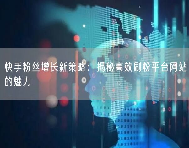 快手粉丝增长新策略：揭秘高效刷粉平台网站的魅力