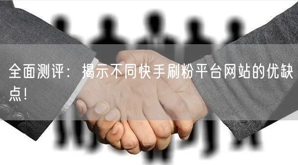 全面测评:揭示不同快手刷粉平台网站的优缺点!