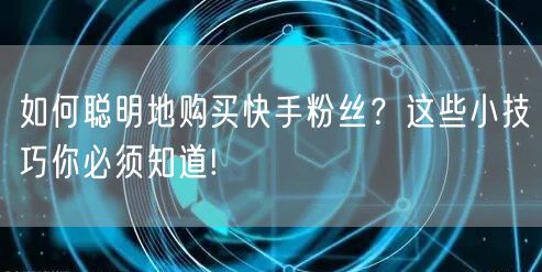 如何聪明地购买快手粉丝？这些小技巧你必须知道!