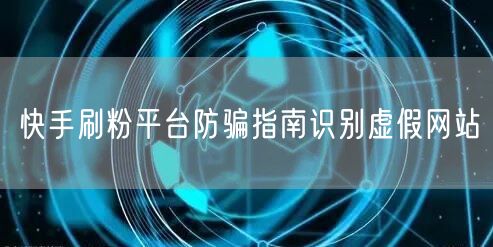 快手刷粉平台防骗指南识别虚假网站