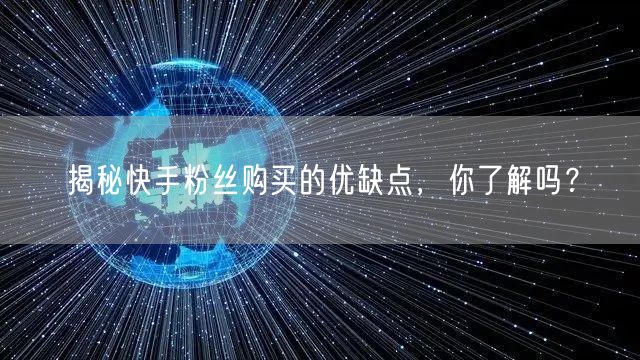 揭秘快手粉丝购买的优缺点,你了解吗?