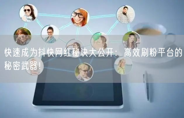 快速成为抖快网红秘诀大公开:高效刷粉平台的秘密武器!
