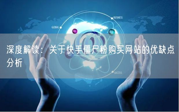 深度解读:关于快手僵尸粉购买网站的优缺点分析
