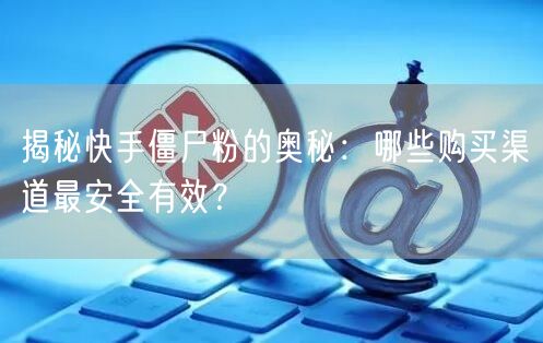 揭秘快手僵尸粉的奥秘:哪些购买渠道最安全有效?