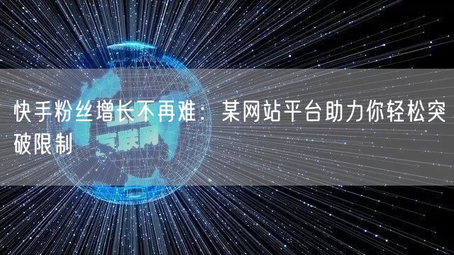 快手粉丝增长不再难:某网站平台助力你轻松突破限制