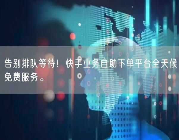 告别排队等待!快手业务自助下单平台全天候免费服务。