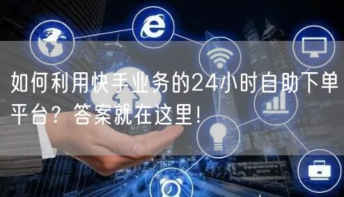 如何利用快手业务的24小时自助下单平台?答案就在这里!