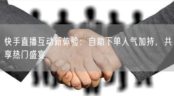 快手直播互动新体验：自助下单人气加持，共享热门盛宴