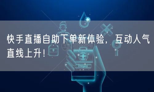 快手直播自助下单新体验，互动人气直线上升！