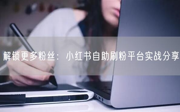 解锁更多粉丝:小红书自助刷粉平台实战分享