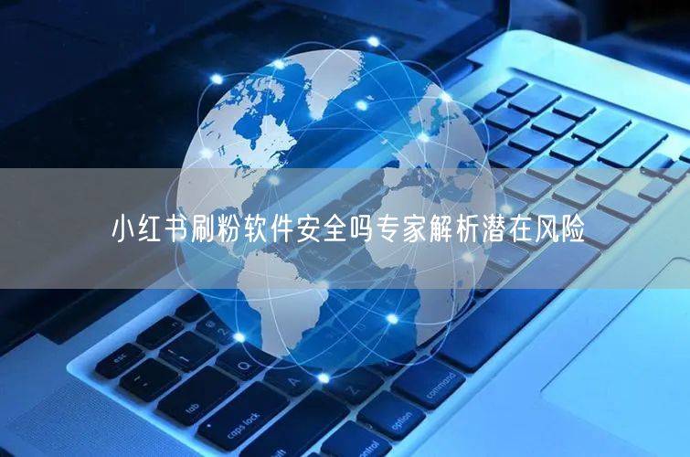 小红书刷粉软件安全吗专家解析潜在风险