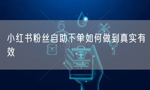 小红书粉丝自助下单如何做到真实有效